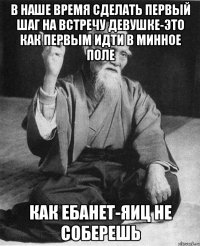 в наше время сделать первый шаг на встречу девушке-это как первым идти в минное поле как ебанет-яиц не соберешь