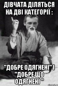 дівчата діляться на дві категорії : "добре одягнені" і "добре що одягнені "