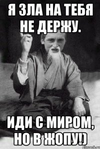 Я зла на тебя не держу. Иди с миром, но в жопу!)