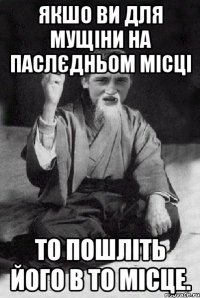 якшо ви для мущіни на паслєдньом місці то пошліть його в то місце.