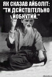 Як сказав АйБоліт: "Ти дєйствітельно йобнутий." 