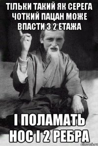 тільки такий як Серега чоткий пацан може впасти з 2 етажа і поламать нос і 2 ребра