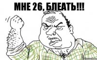 мне 26, блеать!!!