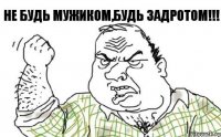 НЕ БУДЬ МУЖИКОМ,БУДЬ ЗАДРОТОМ!!!