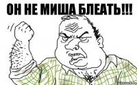 Он не Миша блеать!!!