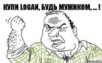 Купи Logan, будь мужиком, ... !