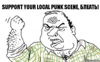 Support your local punk scene, блеать!