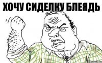 Хочу СИДЕЛКУ Блеядь