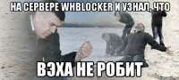 На сервере WHBlocker и узнал, что вэха не робит