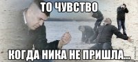 То чувство Когда Ника не пришла...