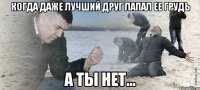 Когда даже лучший друг лапал ее грудь а ты нет...