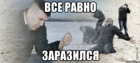 ВСЕ РАВНО ЗАРАЗИЛСЯ