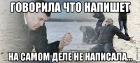 Говорила что напишет на самом деле не написала...