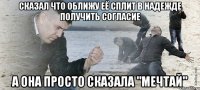 сказал что оближу её сплит в надежде получить согласие а она просто сказала "мечтай"