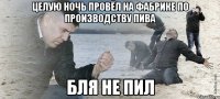 целую ночь провёл на фабрике по производству пива бля не пил