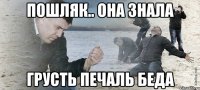 Пошляк.. Она знала Грусть печаль беда