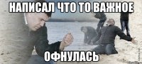 Написал что то важное Офнулась