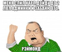 МЕНЯ СЛИЛ КАРЛ.ДОЙДУ ДО 2 ЛВЛ АДМИНКИ И ЗАБАНЮ ЕГО. РЭЙМОНД