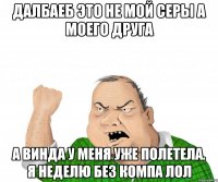 Далбаеб это не мой серы а моего друга А винда у меня уже полетела. Я неделю без компа лол