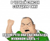 В черный список Сохацкую тину потому что она скатина!Будь мужиком блять =)