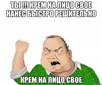 ТЫ !!! КРЕМ НА ЛИЦО СВОЕ НАНЕС БЫСТРО РЕШИТЕЛЬНО КРЕМ НА ЛИЦО СВОЕ