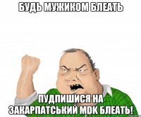 Будь мужиком блеать пудпишися на Закарпатський MDK блеать!