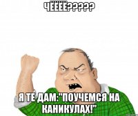 чёёёё????? Я ТЕ ДАМ:"ПОУЧЕМСЯ НА КАНИКУЛАХ!"