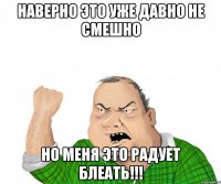 Наверно это уже давно не смешно НО МЕНЯ ЭТО РАДУЕТ БлЕАТЬ!!!