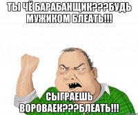 ты чё БАРАБАНЩИК???БУДЬ МУЖИКОМ БЛЕАТЬ!!! Сыграешь вороваек???БЛЕАТЬ!!!