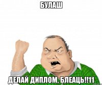 Булаш делай диплом, блеаць!!11