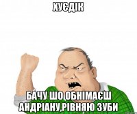 Хуєдік бачу шо обнімаєш Андріану,рівняю зуби