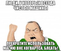 ЛЮДИ, У КОТОРЫХ ВСЕГДА ЧИСТЫЕ МАШИНЫ ПРЕКРАТИТЕ ИСПОЛЬЗОВАТЬ МАГИЮ ВНЕ ХОГВАРТСА, БЛЕАТЬ!