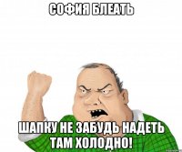 СОФИЯ БЛЕАТЬ ШАПКУ НЕ ЗАБУДЬ НАДЕТЬ ТАМ ХОЛОДНО!