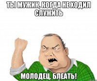 Ты мужик, когда не ходил служить Молодец, блеать!