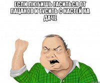 если любишь гаситься от пацанов и тусить с настей на даче 