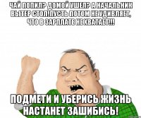 чай попил? домой ушел? а начальник вытер стол!Пусть потом не удивляет, что в зарплате не хватает!!! подмети и уберись жизнь настанет зашибись!