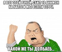 Я вот этой рукой, сбил 10 анимок на капте и мы взяли терру. Какой же ты долбаёб...