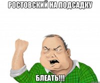 Ростовский на подсадку Блеать!!!