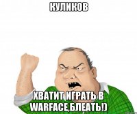 Куликов Хватит играть в Warface,блеать!)