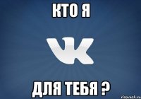 кто я для тебя ?