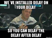 We`ve installed delay on your delay so you can delay the delay after delay