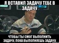 Я вставил задачу тебе в задачу Чтобы ты смог выполнить задачу, пока выполняешь задачу