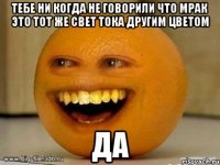 Тебе ни когда не говорили что мрак это тот же свет тока другим цветом Да