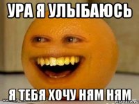 ура я улыбаюсь я тебя хочу ням ням