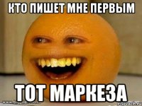 кто пишет мне первым тот маркеза