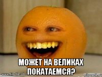  может на великах покатаемся?