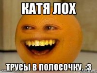 Катя лох трусы в полосочку. :3