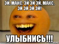 Эй, Макс, эй эй эй, Макс, эй эй эй эй! Улыбнись!!!