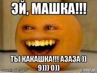 Эй, Машка!!! Ты какашка!!! Азаза )) 9))) 0))