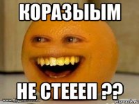 Коразыым Не стеееп ??